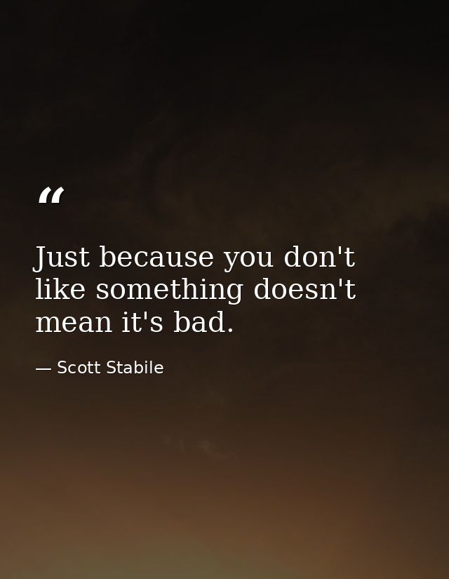 Just because you don't like something doesn't mean it's bad. — Scott Stabile