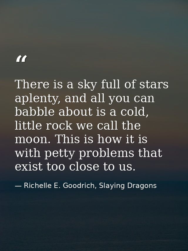 There is a sky full of stars aplenty, and all you can babble about is a cold, little rock we call the moon. This is how  — Richelle E. Goodrich, Slaying Dragons