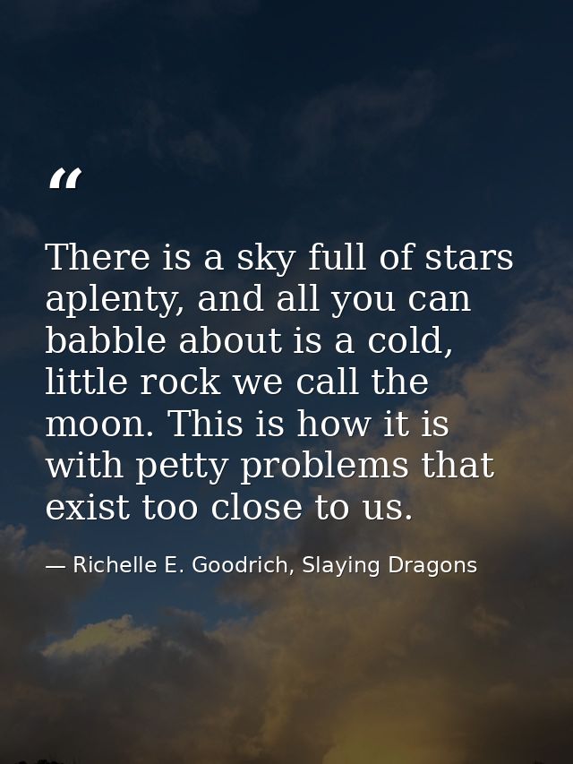 There is a sky full of stars aplenty, and all you can babble about is a cold, little rock we call the moon. This is how  — Richelle E. Goodrich, Slaying Dragons
