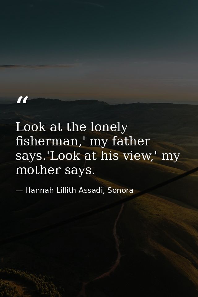 Look at the lonely fisherman,' my father says.'Look at his view,' my mother says. — Hannah Lillith Assadi, Sonora