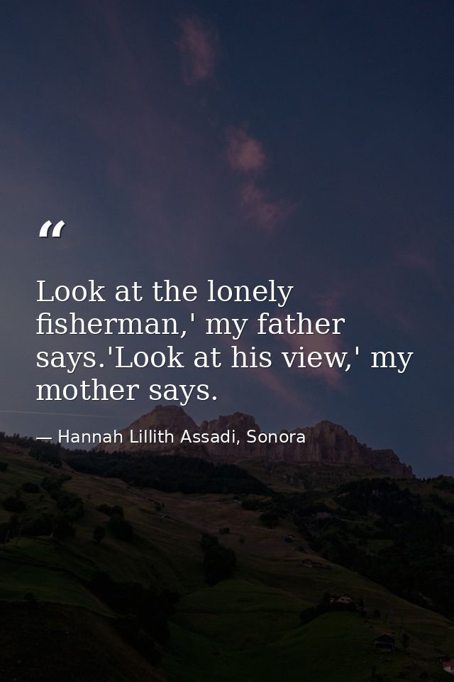 Look at the lonely fisherman,' my father says.'Look at his view,' my mother says. — Hannah Lillith Assadi, Sonora