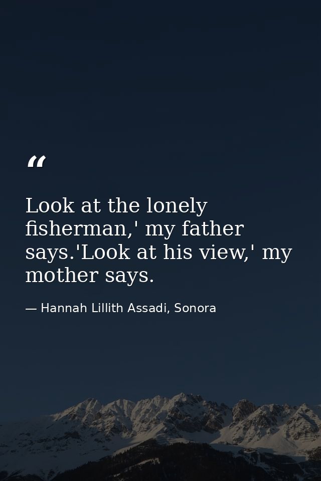 Look at the lonely fisherman,' my father says.'Look at his view,' my mother says. — Hannah Lillith Assadi, Sonora