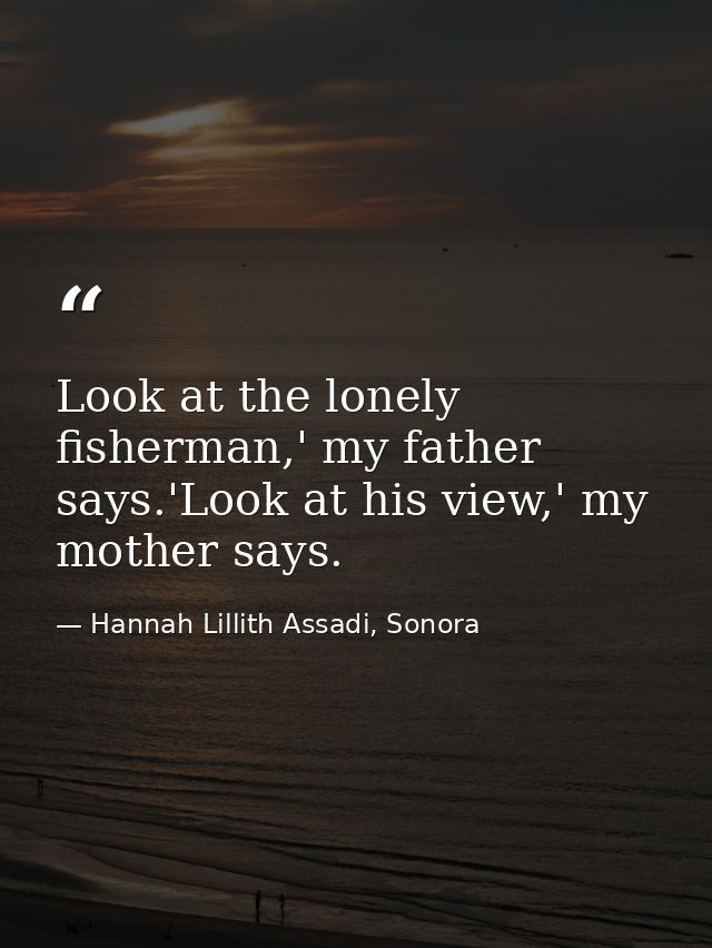 Look at the lonely fisherman,' my father says.'Look at his view,' my mother says. — Hannah Lillith Assadi, Sonora