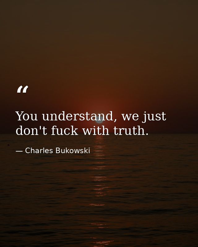 You understand, we just don't fuck with truth. — Charles Bukowski