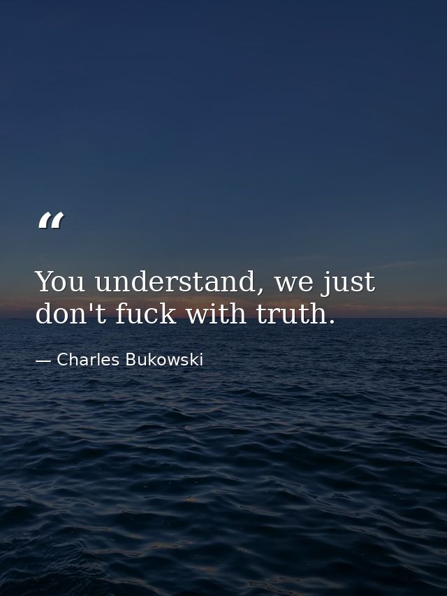 You understand, we just don't fuck with truth. — Charles Bukowski