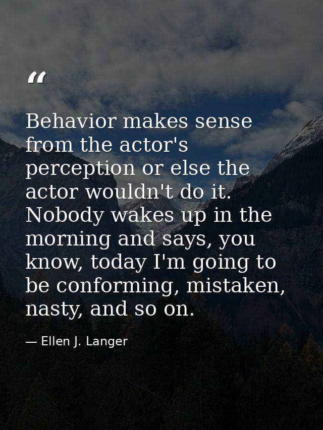 Behavior makes sense from the actor's perception or else the actor wouldn't do it. Nobody wakes up in the morning and sa — Ellen J. Langer