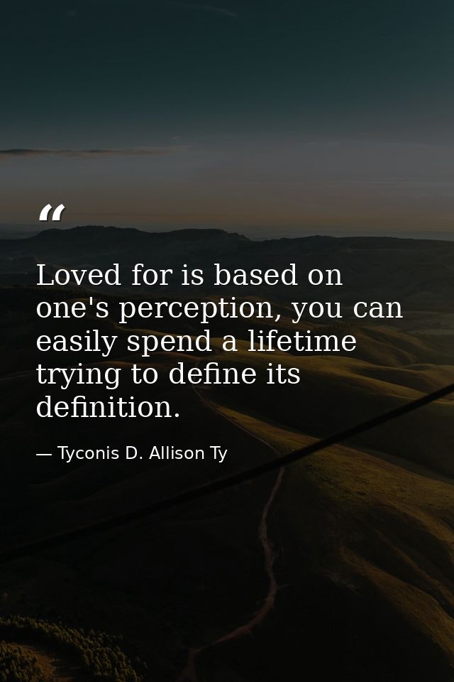 Loved for is based on one's perception, you can easily spend a lifetime trying to define its definition. — Tyconis D. Allison Ty