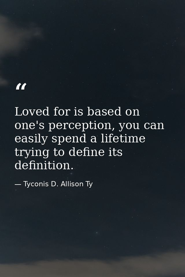 Loved for is based on one's perception, you can easily spend a lifetime trying to define its definition. — Tyconis D. Allison Ty