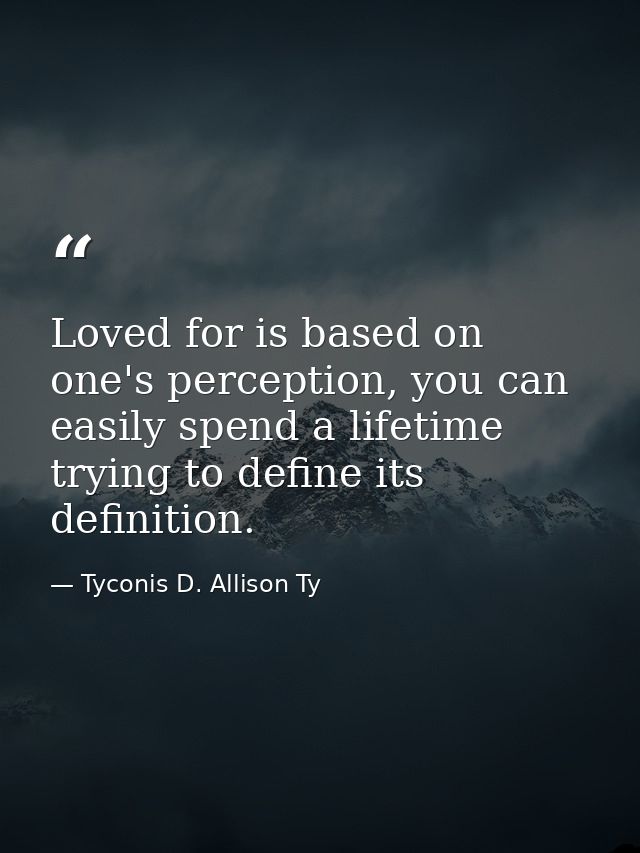 Loved for is based on one's perception, you can easily spend a lifetime trying to define its definition. — Tyconis D. Allison Ty