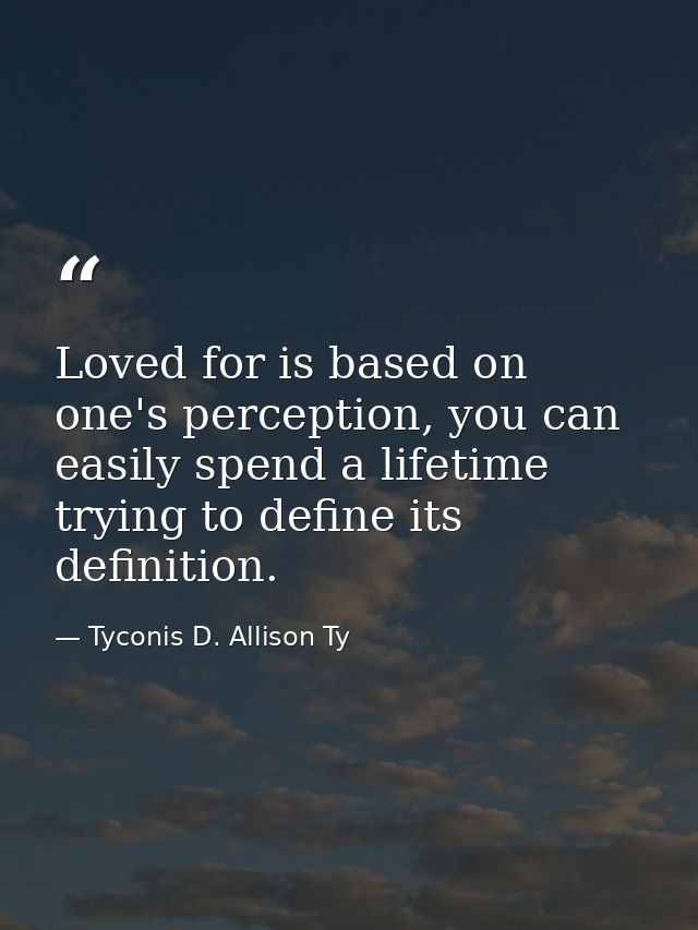 Loved for is based on one's perception, you can easily spend a lifetime trying to define its definition. — Tyconis D. Allison Ty