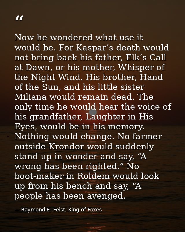 Now he wondered what use it would be. For Kaspar’s death would not bring back his father, Elk’s Call at Dawn, or his mot — Raymond E. Feist, King of Foxes