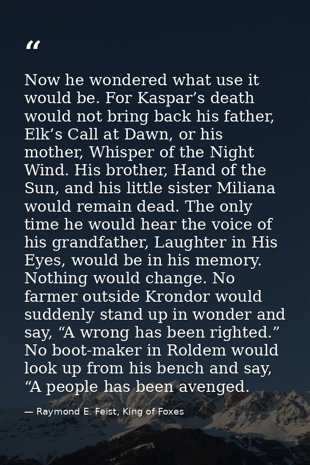 Now he wondered what use it would be. For Kaspar’s death would not bring back his father, Elk’s Call at Dawn, or his mot — Raymond E. Feist, King of Foxes
