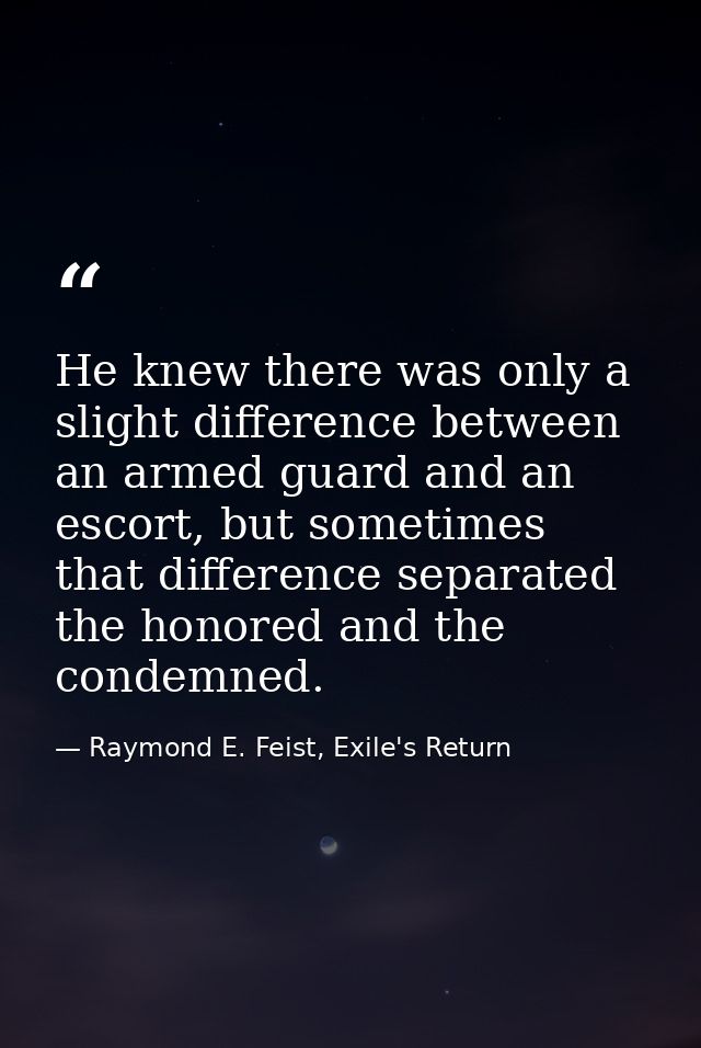 He knew there was only a slight difference between an armed guard and an escort, but sometimes that difference separated — Raymond E. Feist, Exile's Return