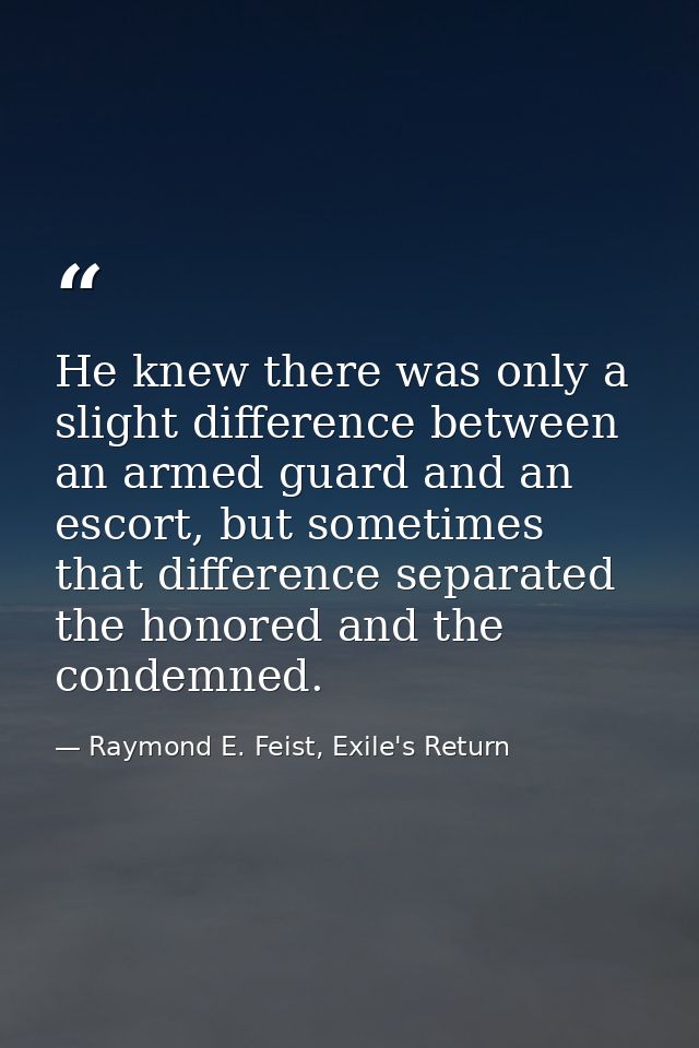 He knew there was only a slight difference between an armed guard and an escort, but sometimes that difference separated — Raymond E. Feist, Exile's Return