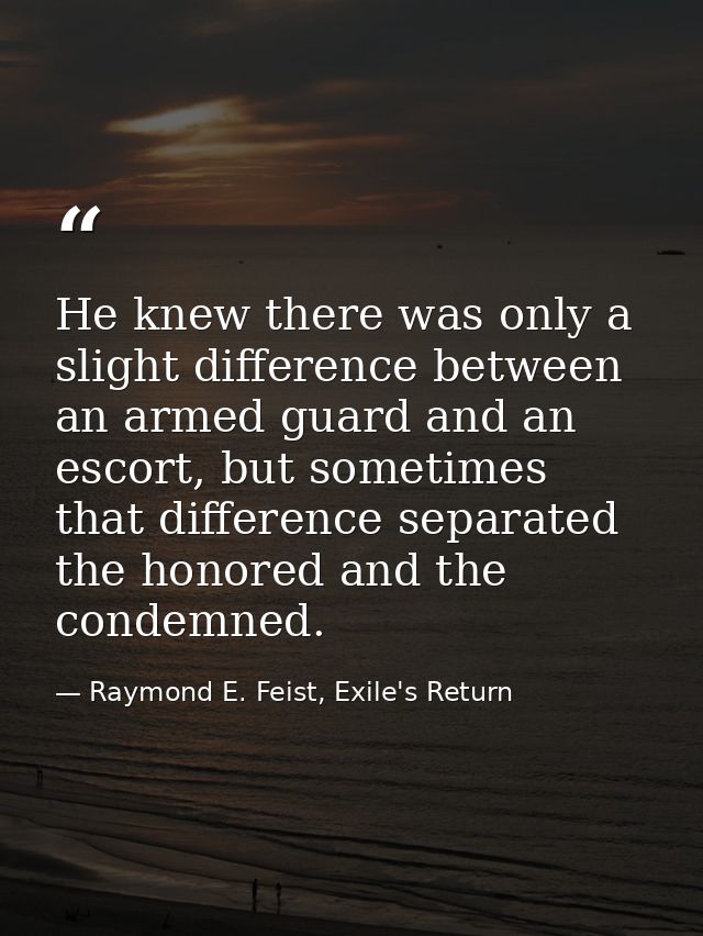 He knew there was only a slight difference between an armed guard and an escort, but sometimes that difference separated — Raymond E. Feist, Exile's Return