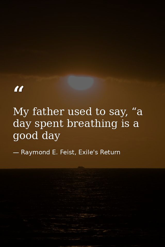 My father used to say, “a day spent breathing is a good day — Raymond E. Feist, Exile's Return