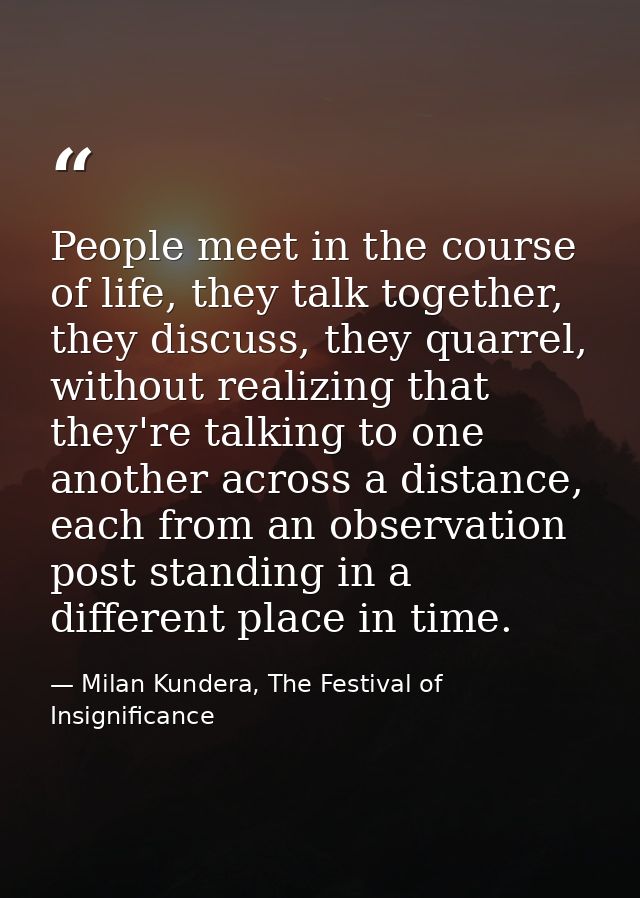 People meet in the course of life, they talk together, they discuss, they quarrel, without realizing that they're talkin — Milan Kundera, The Festival of Insignificance