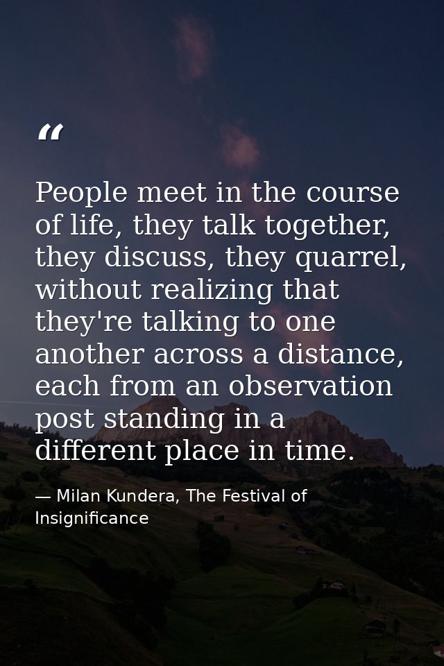 People meet in the course of life, they talk together, they discuss, they quarrel, without realizing that they're talkin — Milan Kundera, The Festival of Insignificance