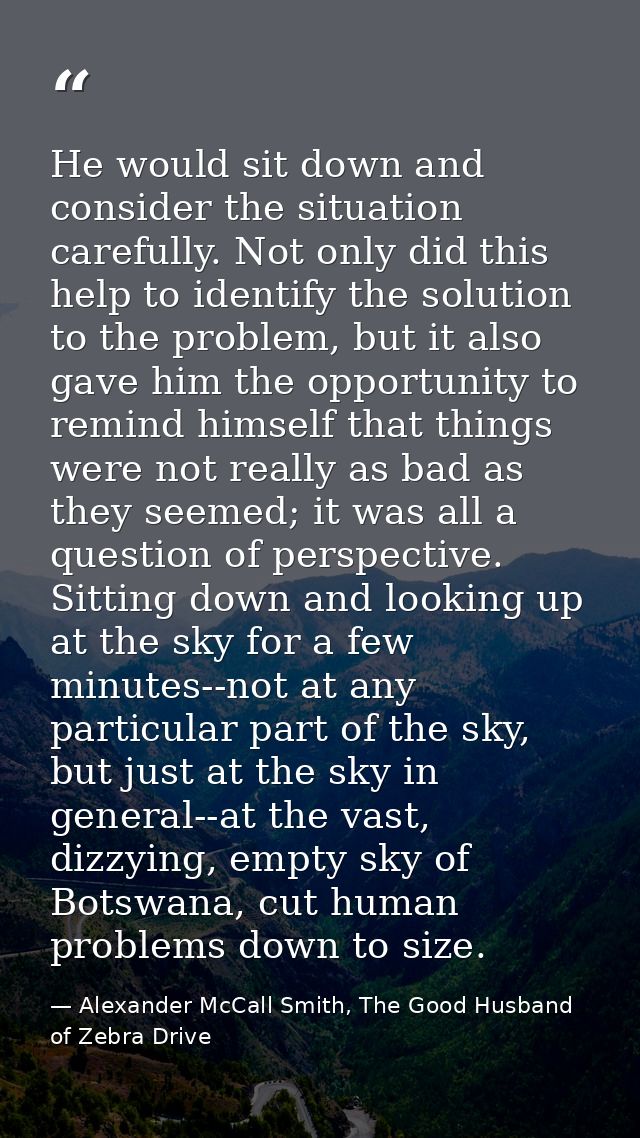 He would sit down and consider the situation carefully. Not only did this help to identify the solution to the problem,  — Alexander McCall Smith, The Good Husband of Zebra Drive