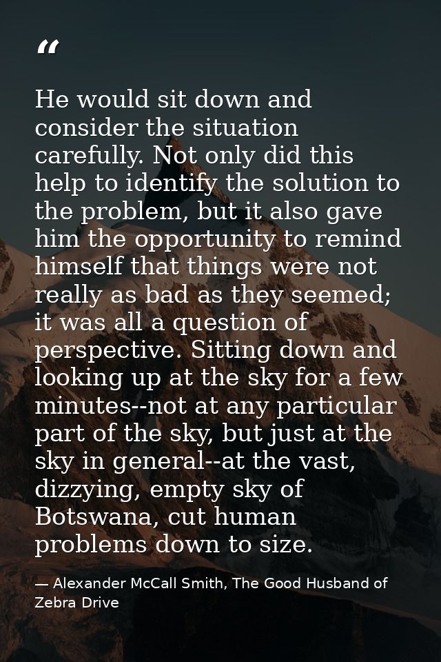 He would sit down and consider the situation carefully. Not only did this help to identify the solution to the problem,  — Alexander McCall Smith, The Good Husband of Zebra Drive
