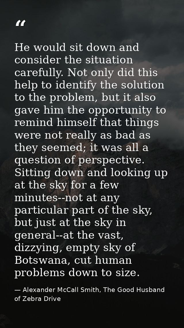 He would sit down and consider the situation carefully. Not only did this help to identify the solution to the problem,  — Alexander McCall Smith, The Good Husband of Zebra Drive
