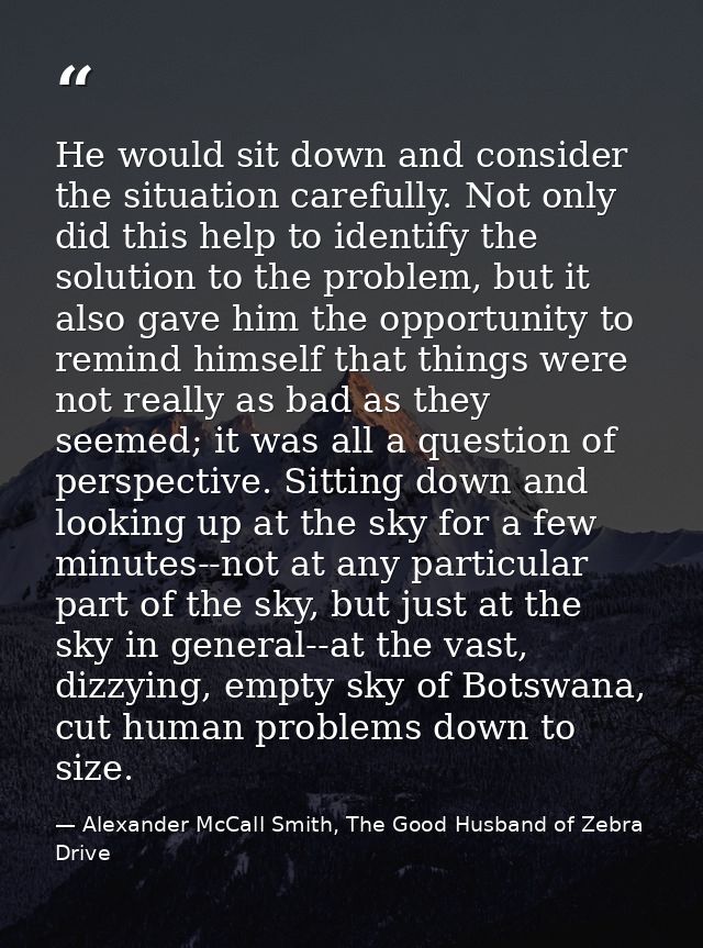 He would sit down and consider the situation carefully. Not only did this help to identify the solution to the problem,  — Alexander McCall Smith, The Good Husband of Zebra Drive