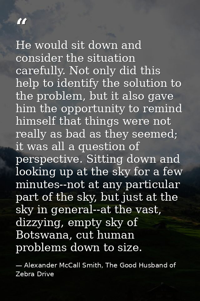 He would sit down and consider the situation carefully. Not only did this help to identify the solution to the problem,  — Alexander McCall Smith, The Good Husband of Zebra Drive
