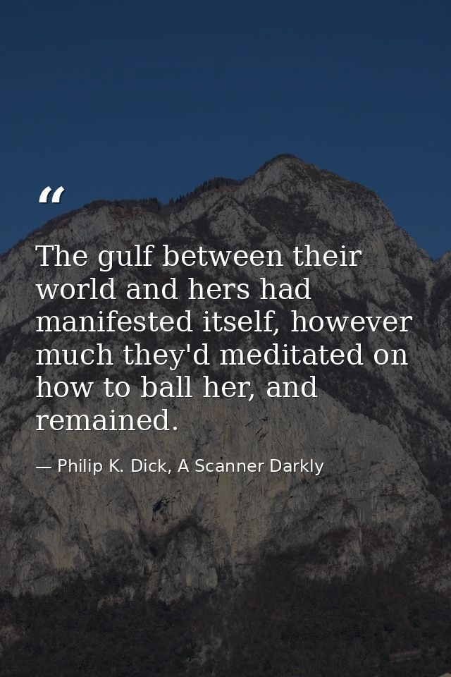 The gulf between their world and hers had manifested itself, however much they'd meditated on how to ball her, and remai — Philip K. Dick, A Scanner Darkly