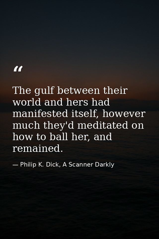 The gulf between their world and hers had manifested itself, however much they'd meditated on how to ball her, and remai — Philip K. Dick, A Scanner Darkly