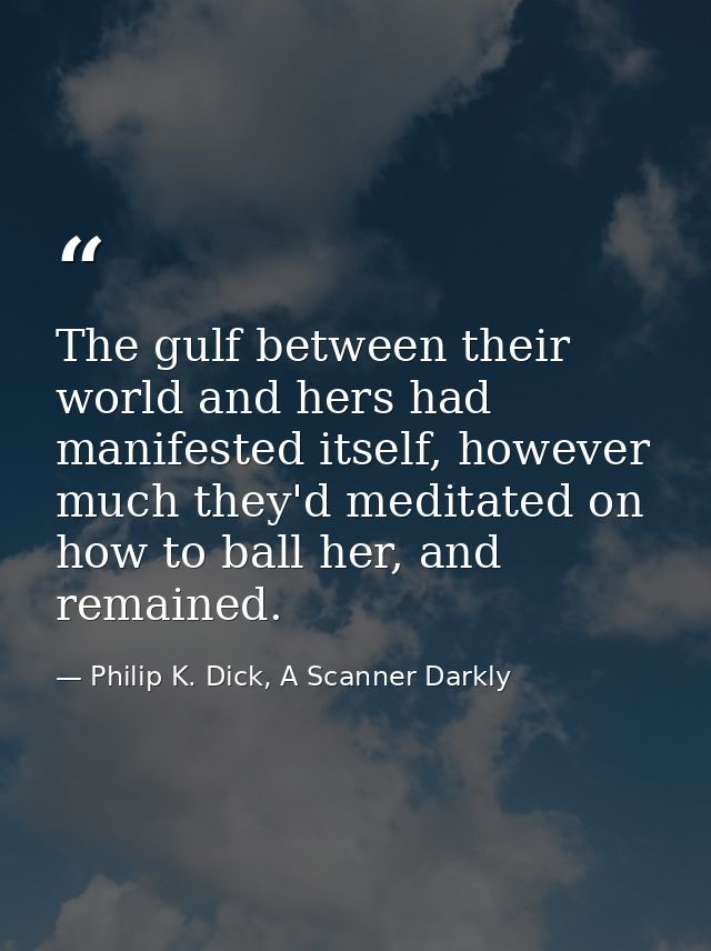The gulf between their world and hers had manifested itself, however much they'd meditated on how to ball her, and remai — Philip K. Dick, A Scanner Darkly