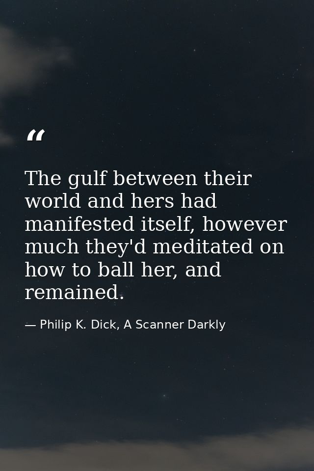 The gulf between their world and hers had manifested itself, however much they'd meditated on how to ball her, and remai — Philip K. Dick, A Scanner Darkly