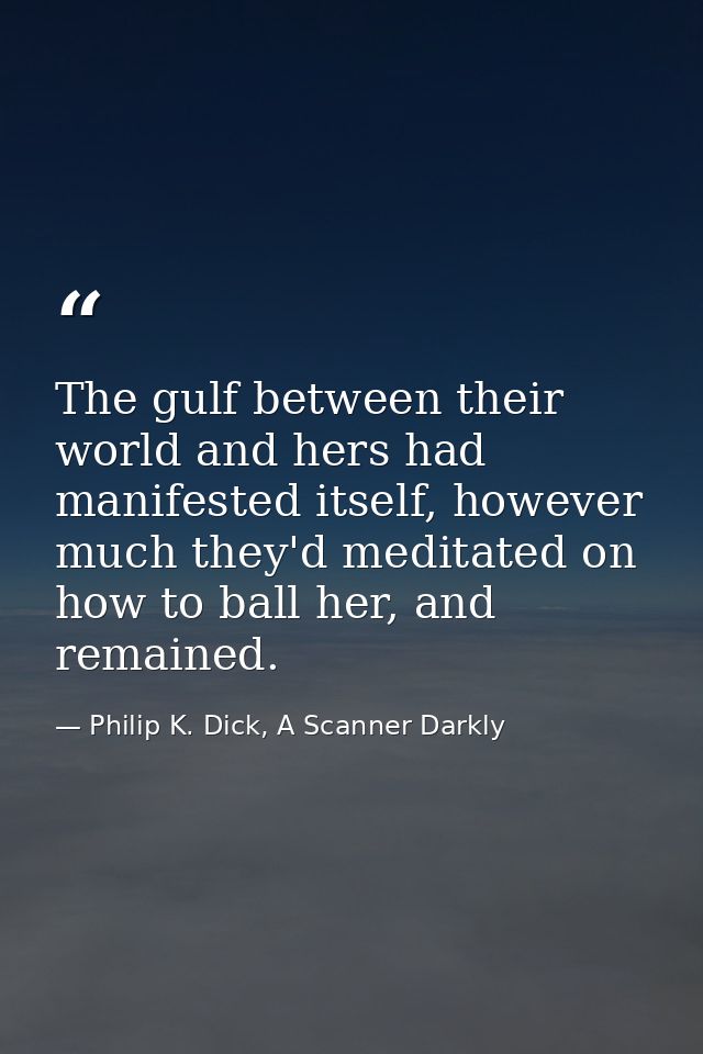 The gulf between their world and hers had manifested itself, however much they'd meditated on how to ball her, and remai — Philip K. Dick, A Scanner Darkly