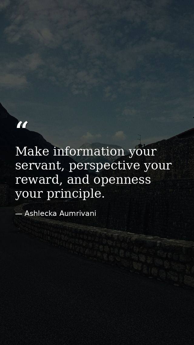 Make information your servant, perspective your reward, and openness your principle. — Ashlecka Aumrivani