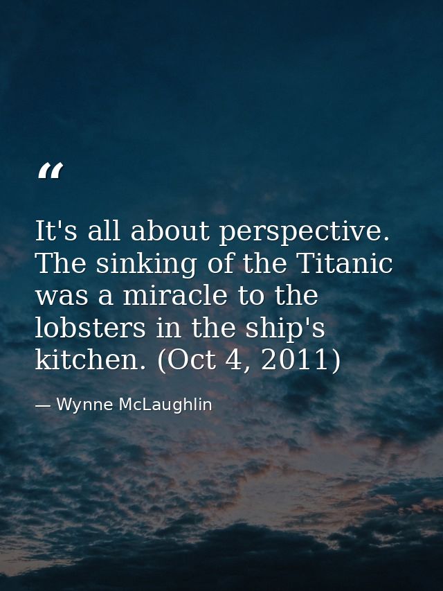 It's all about perspective. The sinking of the Titanic was a miracle to the lobsters in the ship's kitchen. (Oct 4, 2011 — Wynne McLaughlin