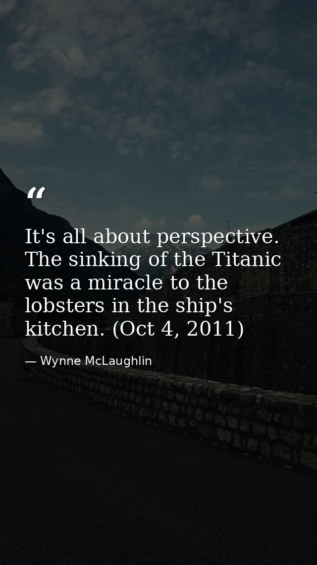 It's all about perspective. The sinking of the Titanic was a miracle to the lobsters in the ship's kitchen. (Oct 4, 2011 — Wynne McLaughlin