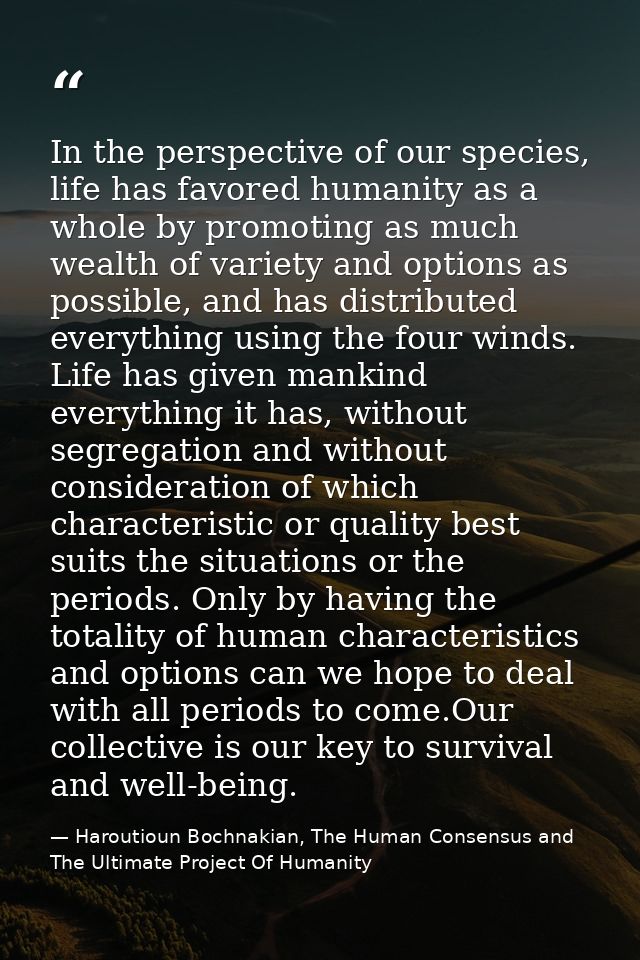 In the perspective of our species, life has favored humanity as a whole by promoting as much wealth of variety and optio — Haroutioun Bochnakian, The Human Consensus and The Ultimate Project Of Humanity
