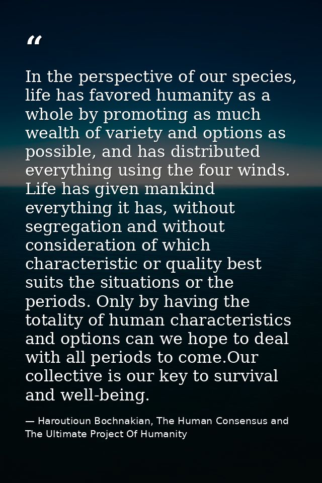In the perspective of our species, life has favored humanity as a whole by promoting as much wealth of variety and optio — Haroutioun Bochnakian, The Human Consensus and The Ultimate Project Of Humanity
