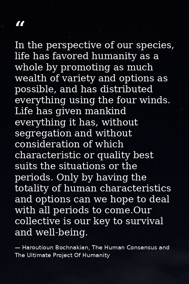 In the perspective of our species, life has favored humanity as a whole by promoting as much wealth of variety and optio — Haroutioun Bochnakian, The Human Consensus and The Ultimate Project Of Humanity