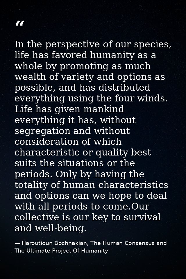 In the perspective of our species, life has favored humanity as a whole by promoting as much wealth of variety and optio — Haroutioun Bochnakian, The Human Consensus and The Ultimate Project Of Humanity