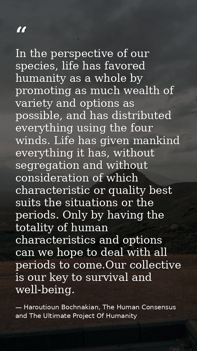 In the perspective of our species, life has favored humanity as a whole by promoting as much wealth of variety and optio — Haroutioun Bochnakian, The Human Consensus and The Ultimate Project Of Humanity