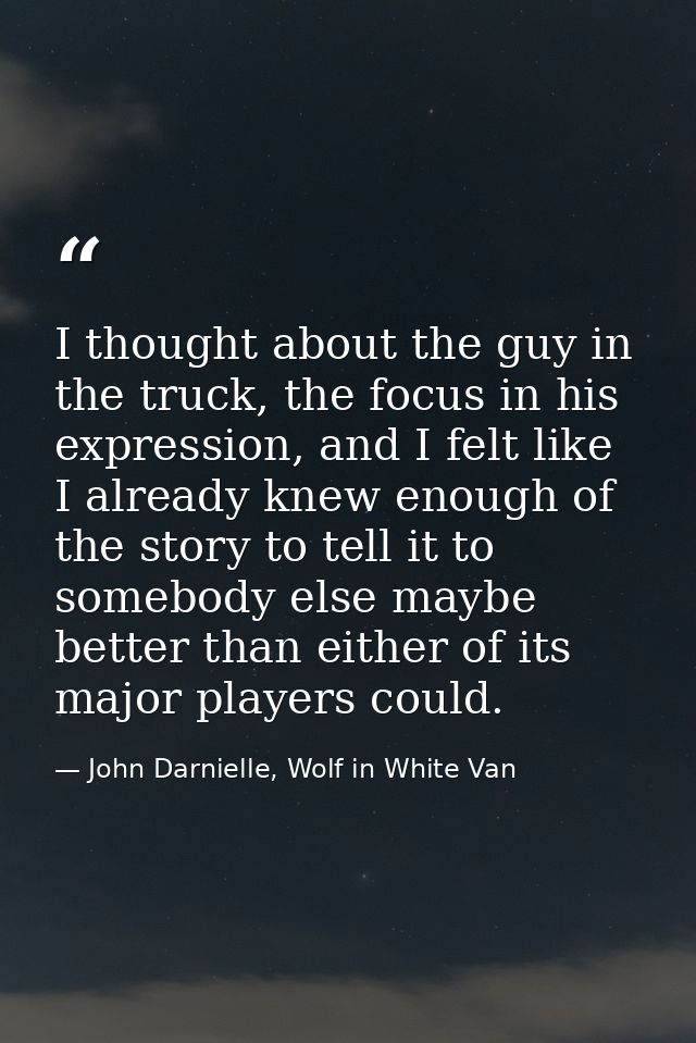 I thought about the guy in the truck, the focus in his expression, and I felt like I already knew enough of the story to — John Darnielle, Wolf in White Van