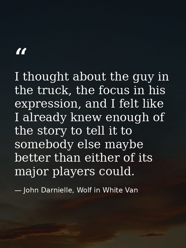 I thought about the guy in the truck, the focus in his expression, and I felt like I already knew enough of the story to — John Darnielle, Wolf in White Van