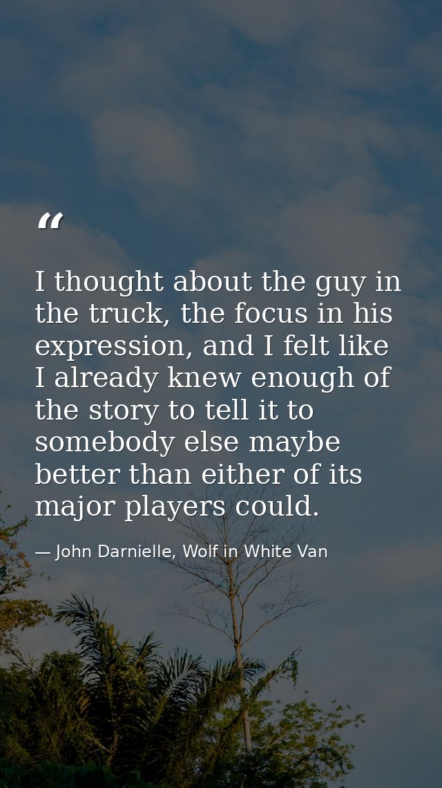 I thought about the guy in the truck, the focus in his expression, and I felt like I already knew enough of the story to — John Darnielle, Wolf in White Van