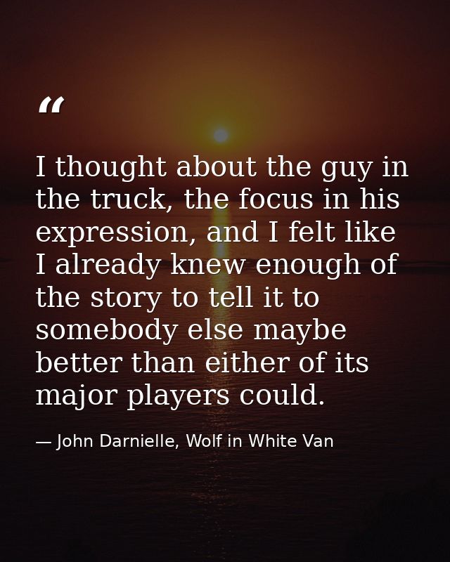 I thought about the guy in the truck, the focus in his expression, and I felt like I already knew enough of the story to — John Darnielle, Wolf in White Van