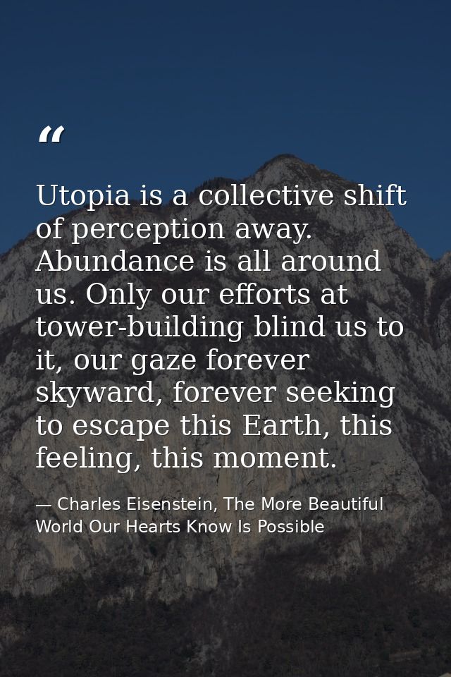 Utopia is a collective shift of perception away. Abundance is all around us. Only our efforts at tower-building blind us — Charles Eisenstein, The More Beautiful World Our Hearts Know Is Possible