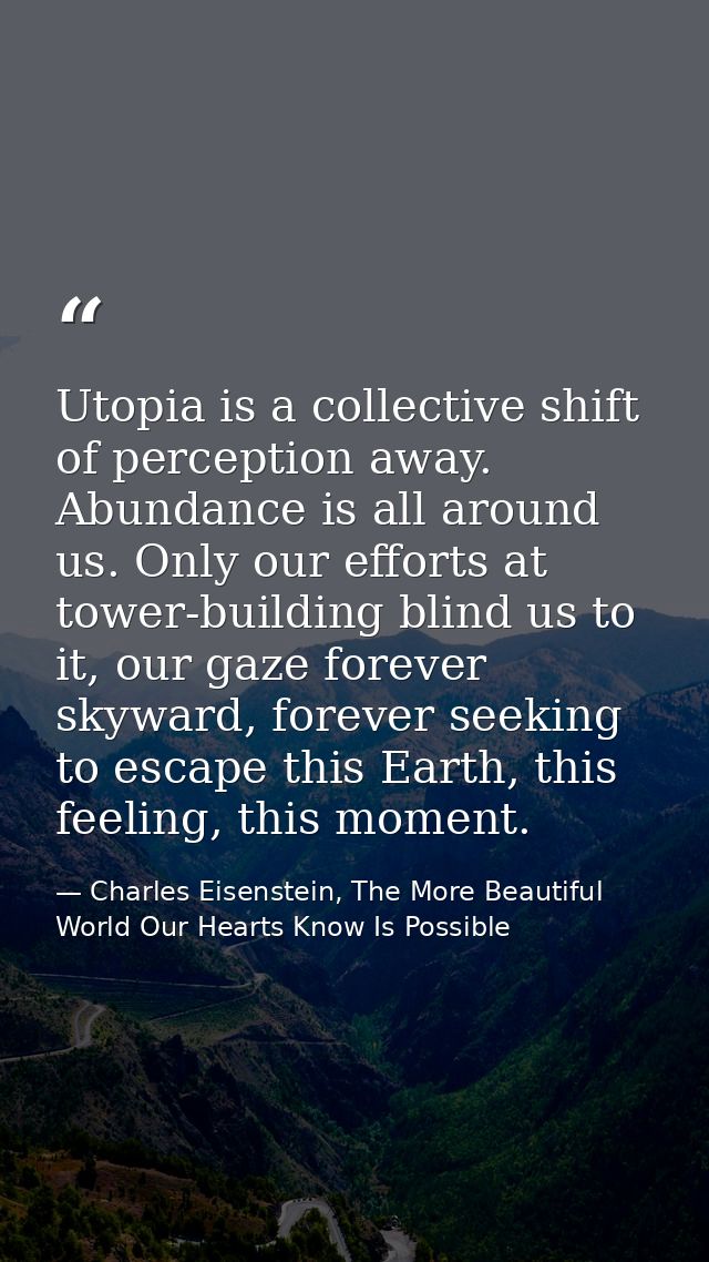 Utopia is a collective shift of perception away. Abundance is all around us. Only our efforts at tower-building blind us — Charles Eisenstein, The More Beautiful World Our Hearts Know Is Possible
