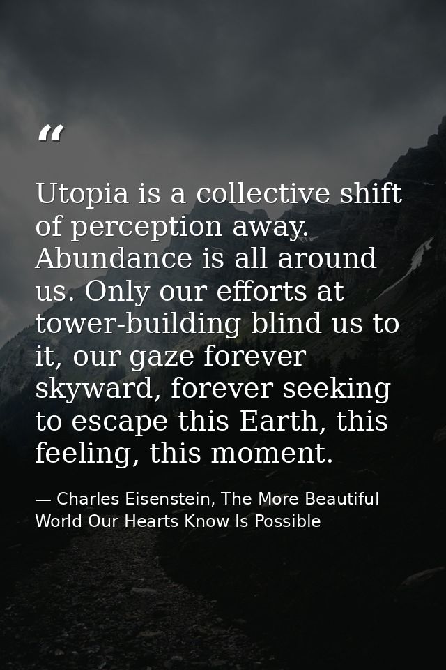 Utopia is a collective shift of perception away. Abundance is all around us. Only our efforts at tower-building blind us — Charles Eisenstein, The More Beautiful World Our Hearts Know Is Possible