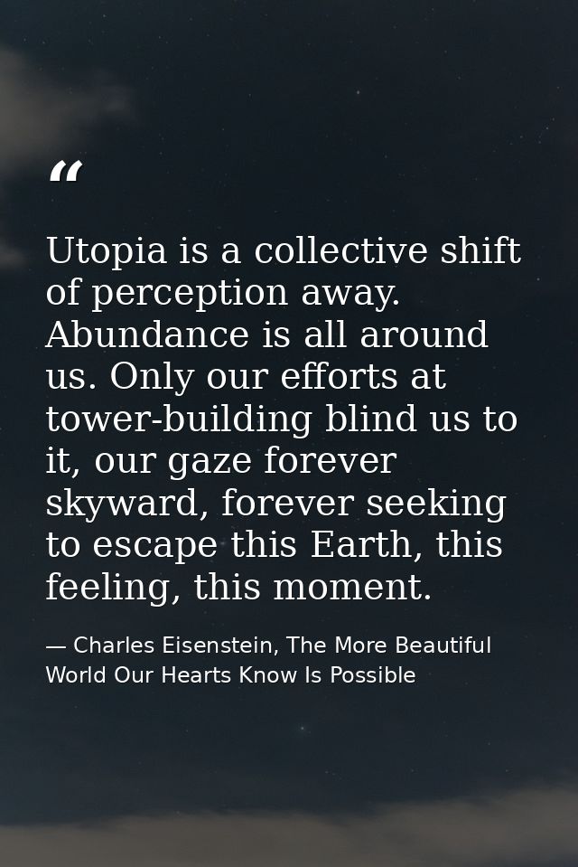 Utopia is a collective shift of perception away. Abundance is all around us. Only our efforts at tower-building blind us — Charles Eisenstein, The More Beautiful World Our Hearts Know Is Possible