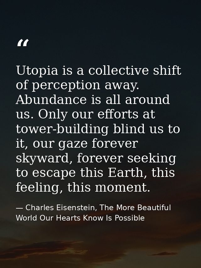 Utopia is a collective shift of perception away. Abundance is all around us. Only our efforts at tower-building blind us — Charles Eisenstein, The More Beautiful World Our Hearts Know Is Possible