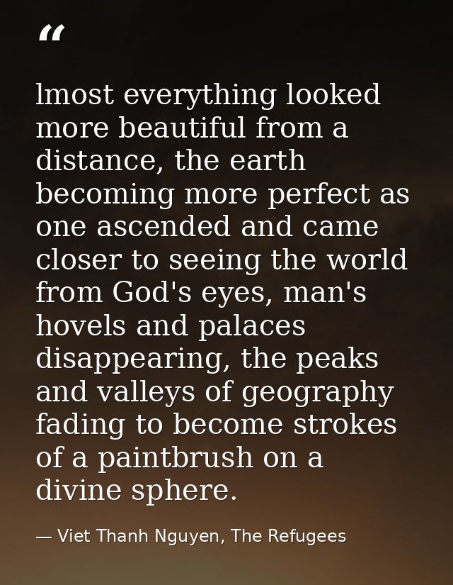 lmost everything looked more beautiful from a distance, the earth becoming more perfect as one ascended and came closer  — Viet Thanh Nguyen, The Refugees